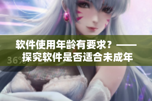 软件使用年龄有要求？—— 探究软件是否适合未成年人使用