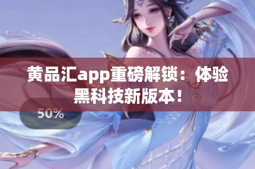 黄品汇app重磅解锁：体验黑科技新版本！