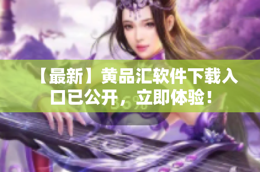 【最新】黄品汇软件下载入口已公开，立即体验！