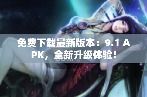 免费下载最新版本：9.1 APK，全新升级体验！