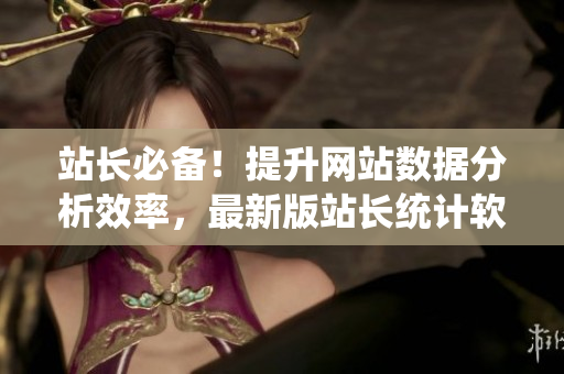 站长必备！提升网站数据分析效率，最新版站长统计软件现已上线