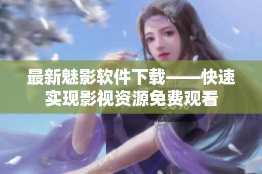 最新魅影软件下载——快速实现影视资源免费观看