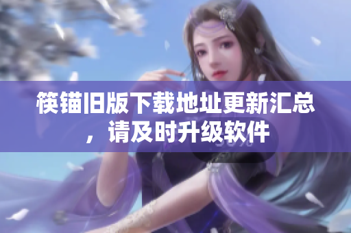 筷锚旧版下载地址更新汇总，请及时升级软件