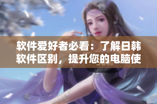 软件爱好者必看：了解日韩软件区别，提升您的电脑使用体验！