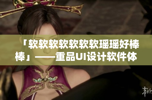 「软软软软软软软瑶瑶好棒棒」——重品UI设计软件体验分享