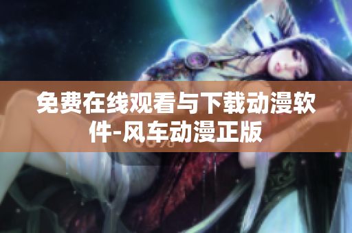 免费在线观看与下载动漫软件-风车动漫正版