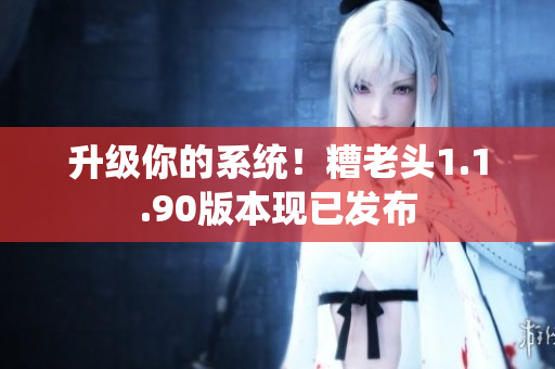 升级你的系统！糟老头1.1.90版本现已发布