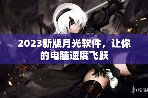 2023新版月光软件，让你的电脑速度飞跃