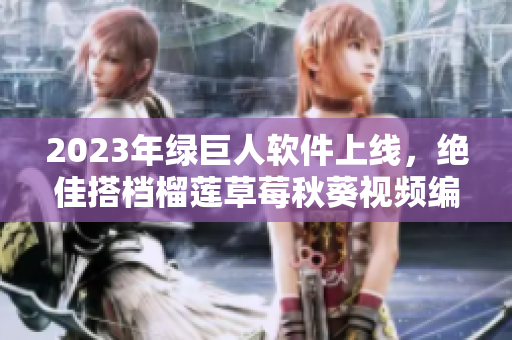 2023年绿巨人软件上线，绝佳搭档榴莲草莓秋葵视频编辑！