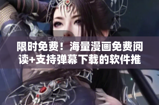限时免费！海量漫画免费阅读+支持弹幕下载的软件推荐