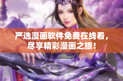 严选漫画软件免费在线看，尽享精彩漫画之旅！