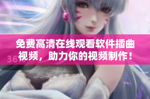 免费高清在线观看软件插曲视频，助力你的视频制作！