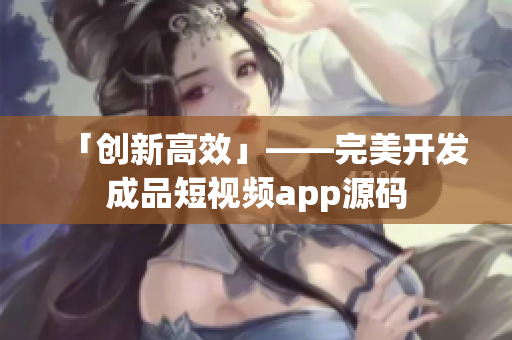 「创新高效」——完美开发成品短视频app源码