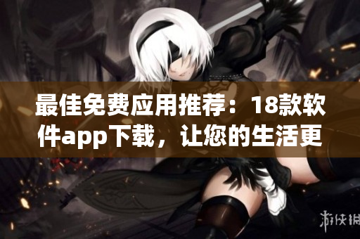最佳免费应用推荐：18款软件app下载，让您的生活更便利