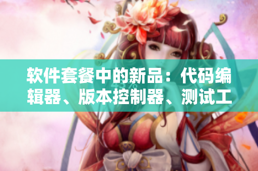 软件套餐中的新品：代码编辑器、版本控制器、测试工具一应俱全