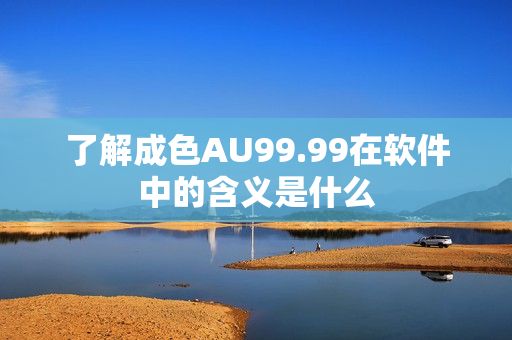了解成色AU99.99在软件中的含义是什么