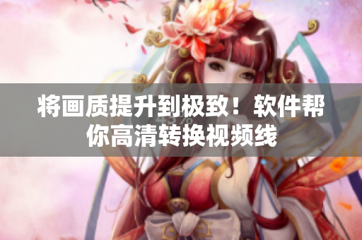 将画质提升到极致！软件帮你高清转换视频线