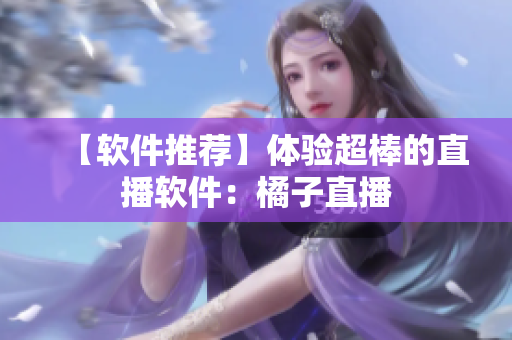 【软件推荐】体验超棒的直播软件：橘子直播