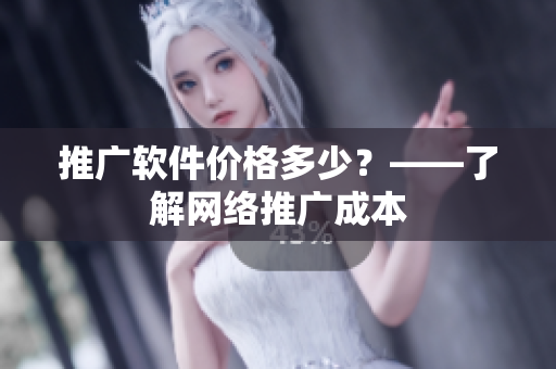 推广软件价格多少？——了解网络推广成本