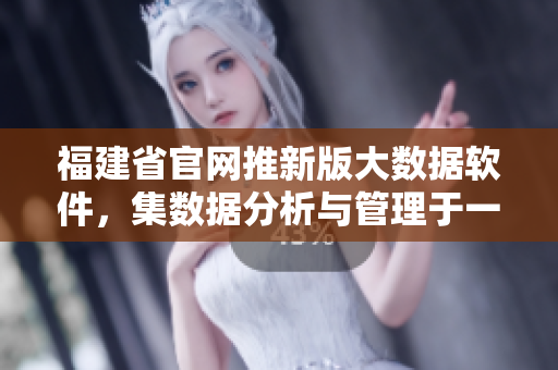 福建省官网推新版大数据软件，集数据分析与管理于一体