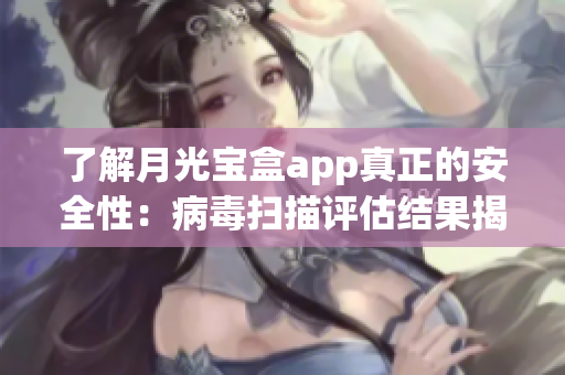 了解月光宝盒app真正的安全性：病毒扫描评估结果揭秘