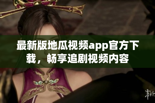 最新版地瓜视频app官方下载，畅享追剧视频内容