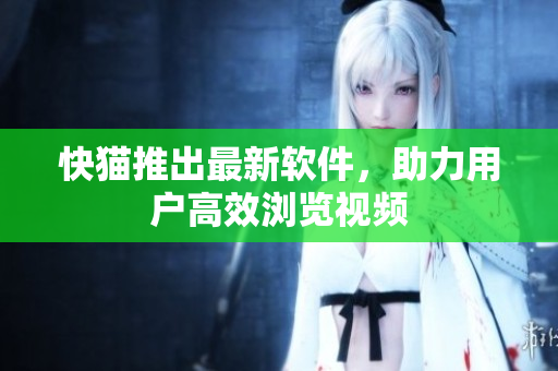快猫推出最新软件，助力用户高效浏览视频