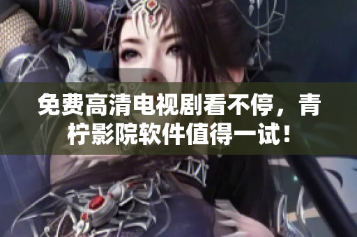 免费高清电视剧看不停，青柠影院软件值得一试！