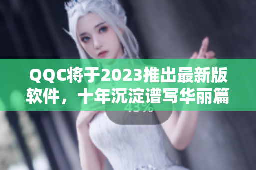 QQC将于2023推出最新版软件，十年沉淀谱写华丽篇章