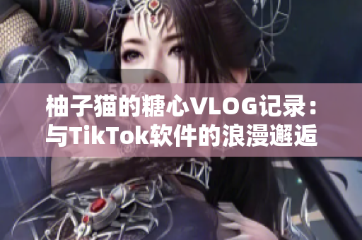 柚子猫的糖心VLOG记录：与TikTok软件的浪漫邂逅