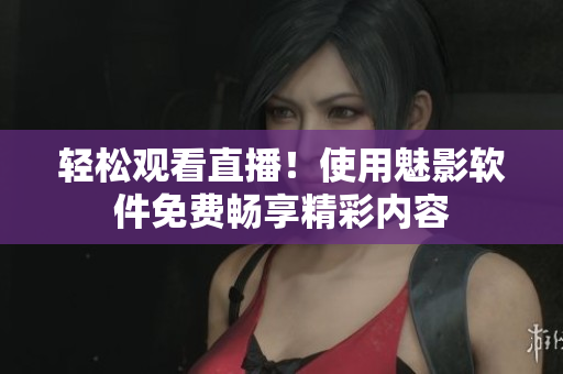 轻松观看直播！使用魅影软件免费畅享精彩内容