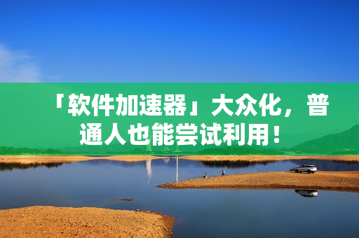 「软件加速器」大众化，普通人也能尝试利用！