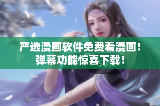 严选漫画软件免费看漫画！弹幕功能惊喜下载！