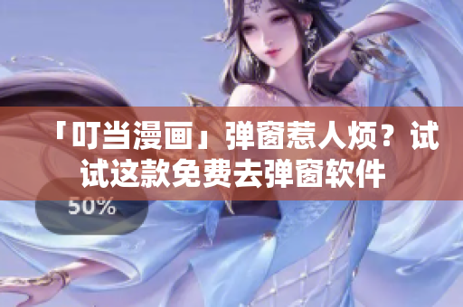 「叮当漫画」弹窗惹人烦？试试这款免费去弹窗软件