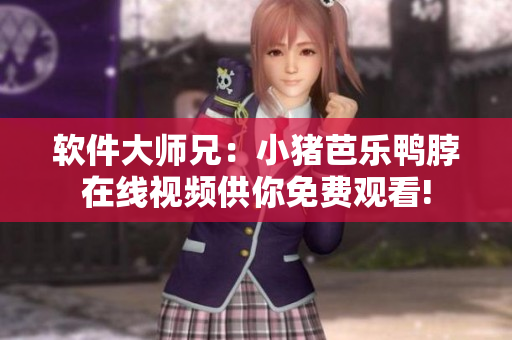 软件大师兄：小猪芭乐鸭脖在线视频供你免费观看!