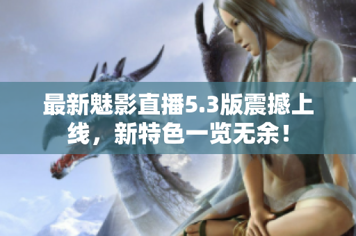 最新魅影直播5.3版震撼上线，新特色一览无余！