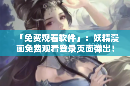 「免费观看软件」：妖精漫画免费观看登录页面弹出！