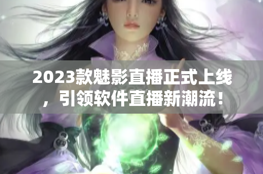 2023款魅影直播正式上线，引领软件直播新潮流！