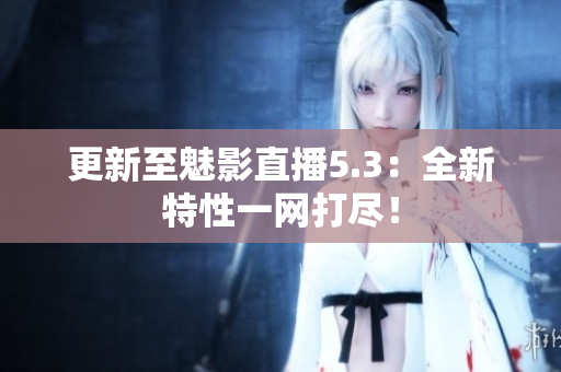 更新至魅影直播5.3：全新特性一网打尽！