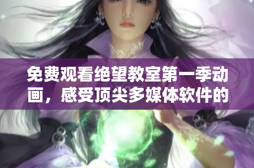 免费观看绝望教室第一季动画，感受顶尖多媒体软件的震撼效果！
