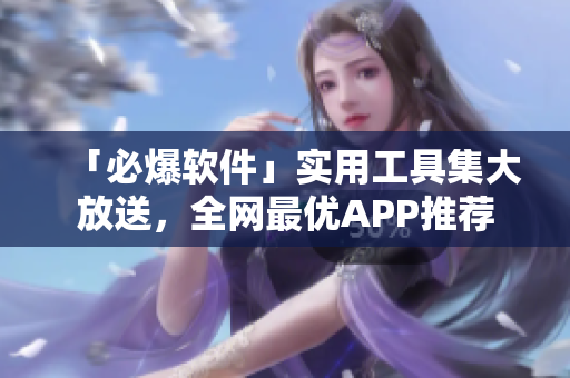 「必爆软件」实用工具集大放送，全网最优APP推荐