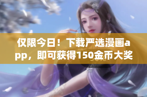 仅限今日！下载严选漫画app，即可获得150金币大奖！