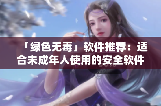 「绿色无毒」软件推荐：适合未成年人使用的安全软件推荐