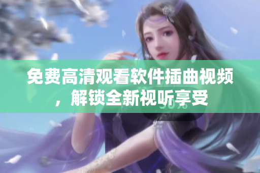 免费高清观看软件插曲视频，解锁全新视听享受