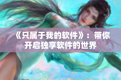 《只属于我的软件》：带你开启独享软件的世界