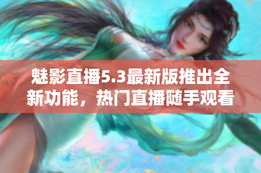 魅影直播5.3最新版推出全新功能，热门直播随手观看