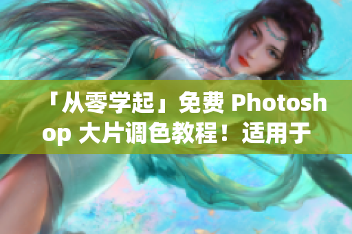 「从零学起」免费 Photoshop 大片调色教程！适用于所有版本