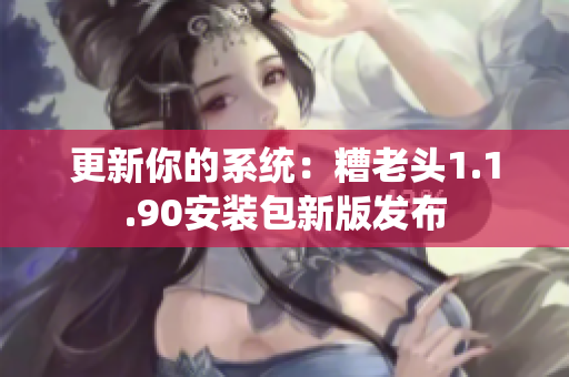 更新你的系统：糟老头1.1.90安装包新版发布