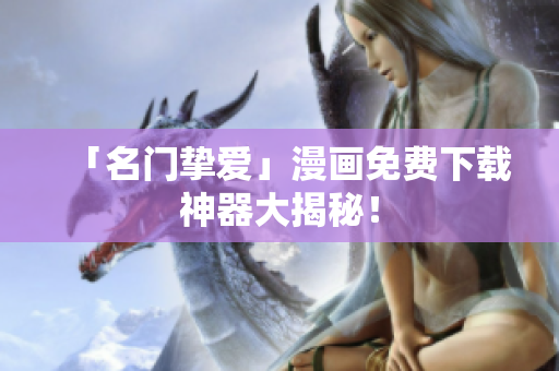 「名门挚爱」漫画免费下载神器大揭秘！