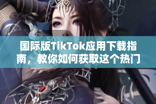 国际版TikTok应用下载指南，教你如何获取这个热门软件